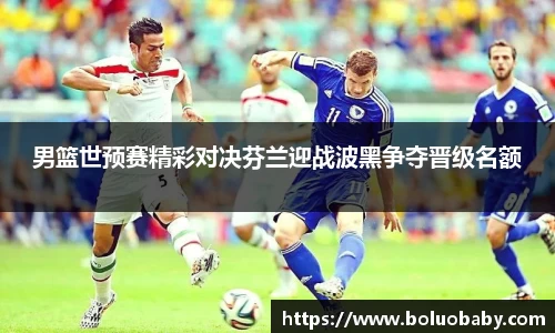 恒峰g22男篮世预赛精彩对决芬兰迎战波黑争夺晋级名额